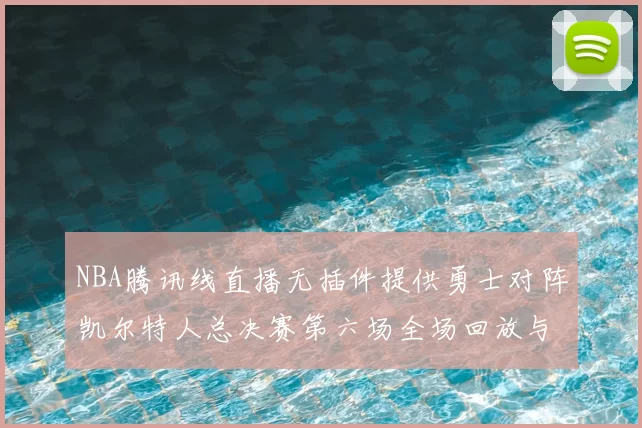 NBA腾讯线直播无插件提供勇士对阵凯尔特人总决赛第六场全场回放与数据统计