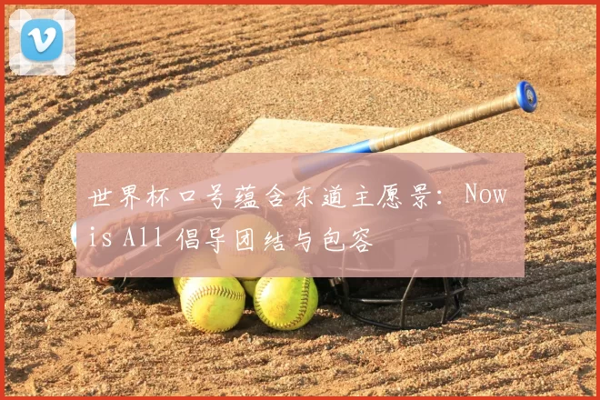 世界杯口号蕴含东道主愿景:Now is All 倡导团结与包容
