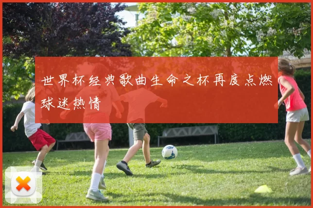 世界杯经典歌曲生命之杯再度点燃球迷热情