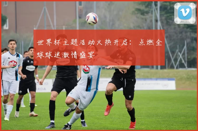 世界杯主题活动火热开启:点燃全球球迷激情盛宴