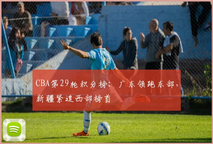 CBA第29轮积分榜:广东领跑东部,新疆紧追西部榜首