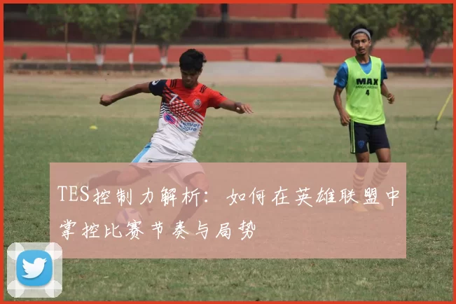 TES控制力解析:如何在英雄联盟中掌控比赛节奏与局势