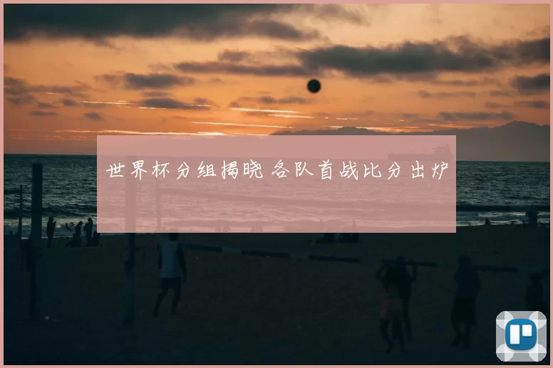 世界杯分组揭晓 各队首战比分出炉