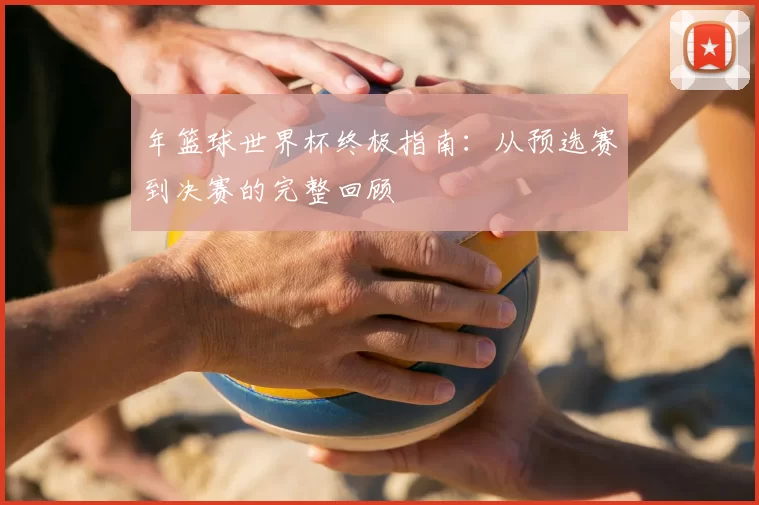 年篮球世界杯终极指南：从预选赛到决赛的完整回顾