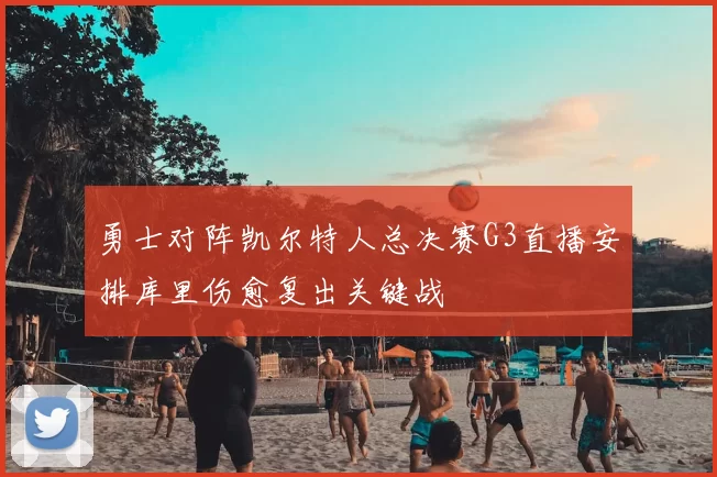 勇士对阵凯尔特人总决赛G3直播安排库里伤愈复出关键战