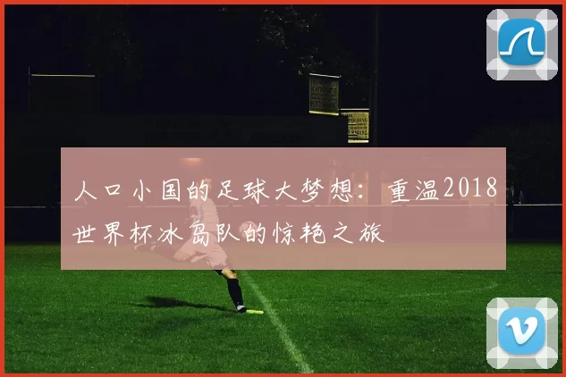 人口小国的足球大梦想：重温2018世界杯冰岛队的惊艳之旅