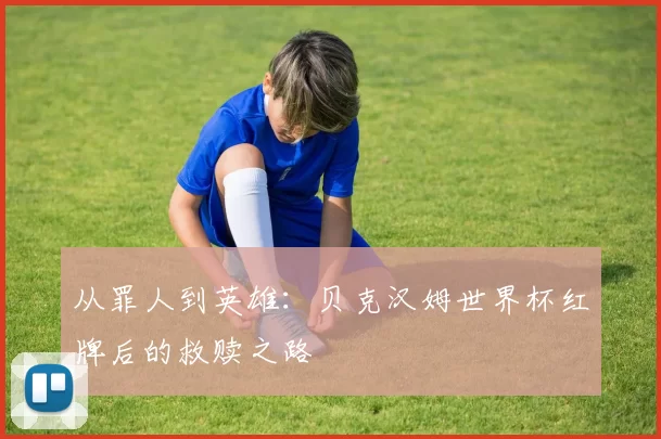 从罪人到英雄：贝克汉姆世界杯红牌后的救赎之路