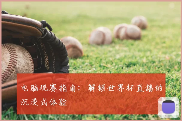 电脑观赛指南：解锁世界杯直播的沉浸式体验
