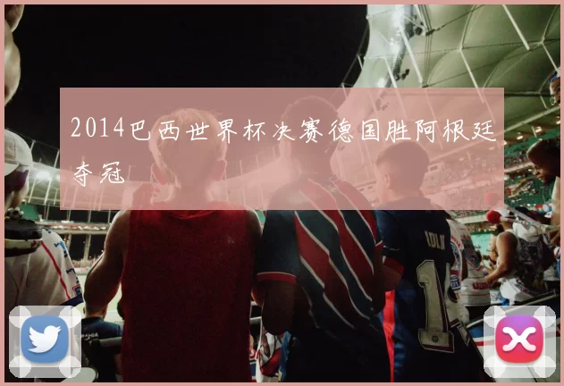 2014巴西世界杯决赛德国胜阿根廷夺冠