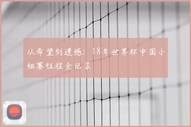 从希望到遗憾：18年世界杯中国小组赛征程全记录