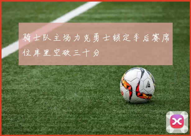骑士队主场力克勇士锁定季后赛席位库里空砍三十分