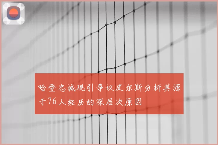 哈登忠诚观引争议皮尔斯分析其源于76人经历的深层次原因
