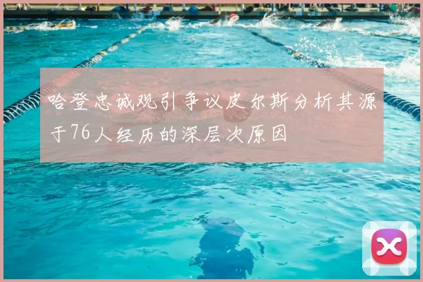 哈登忠诚观引争议皮尔斯分析其源于76人经历的深层次原因