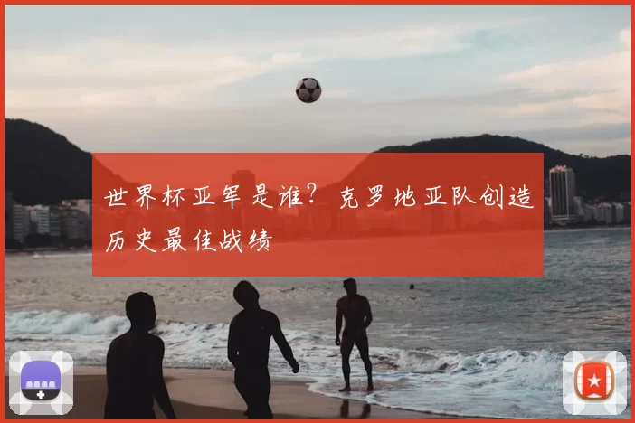 世界杯亚军是谁?克罗地亚队创造历史最佳战绩
