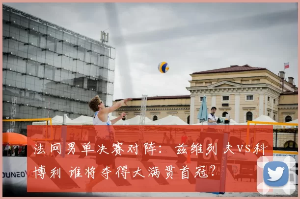 法网男单决赛对阵：兹维列夫vs科博利 谁将夺得大满贯首冠？