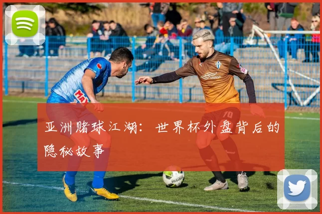 亚洲赌球江湖：世界杯外盘背后的隐秘故事