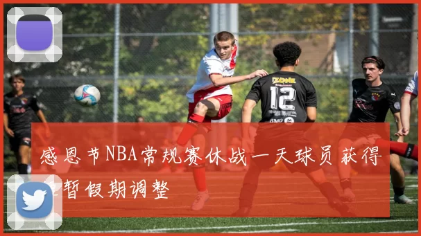 感恩节NBA常规赛休战一天球员获得短暂假期调整
