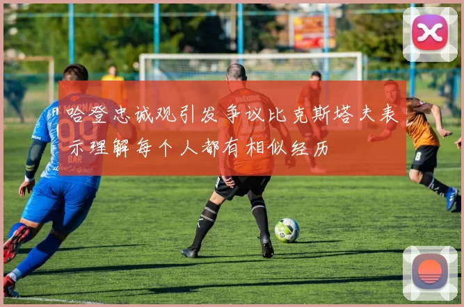 哈登忠诚观引发争议比克斯塔夫表示理解每个人都有相似经历