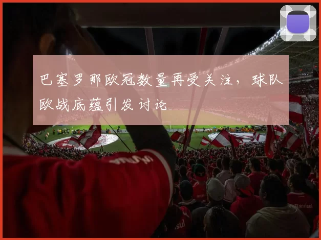 巴塞罗那欧冠数量再受关注，球队欧战底蕴引发讨论