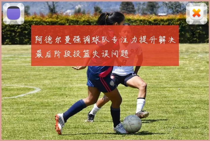 阿德尔曼强调球队专注力提升解决最后阶段投篮失误问题