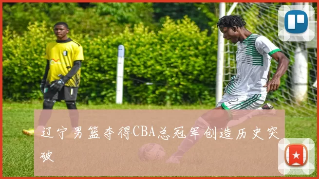 辽宁男篮夺得CBA总冠军创造历史突破